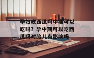 孕妇吃西瓜吗中期可以吃吗？孕中期可以吃西瓜吗对胎儿有影响吗