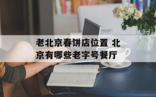 老北京春饼店位置 北京有哪些老字号餐厅