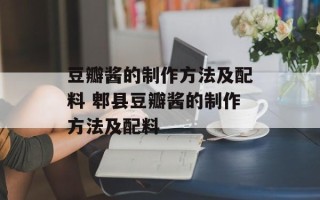 豆瓣酱的制作方法及配料 郫县豆瓣酱的制作方法及配料