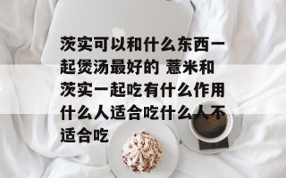 茨实可以和什么东西一起煲汤最好的 薏米和茨实一起吃有什么作用什么人适合吃什么人不适合吃