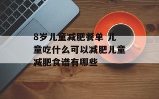 8岁儿童减肥餐单 儿童吃什么可以减肥儿童减肥食谱有哪些