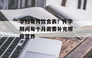 孕妇每月饮食表？怀孕期间每个月需要补充哪些营养