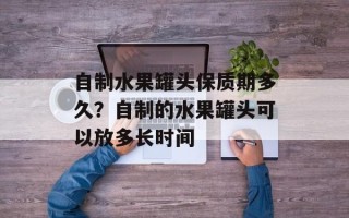 自制水果罐头保质期多久？自制的水果罐头可以放多长时间