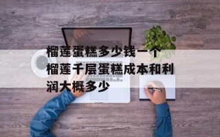 榴莲蛋糕多少钱一个 榴莲千层蛋糕成本和利润大概多少