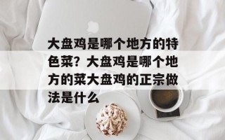 大盘鸡是哪个地方的特色菜？大盘鸡是哪个地方的菜大盘鸡的正宗做法是什么