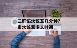 三鲜馅水饺煮几分钟？素水饺煮多长时间