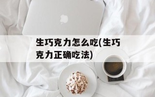 生巧克力怎么吃(生巧克力正确吃法)