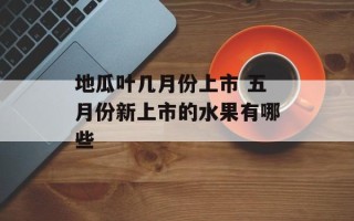 地瓜叶几月份上市 五月份新上市的水果有哪些