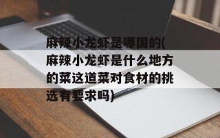 麻辣小龙虾是哪国的(麻辣小龙虾是什么地方的菜这道菜对食材的挑选有要求吗)