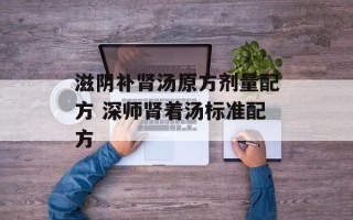 滋阴补肾汤原方剂量配方 深师肾着汤标准配方