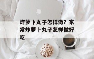 炸萝卜丸子怎样做？家常炸萝卜丸子怎样做好吃