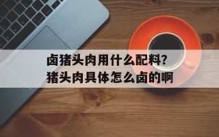 卤猪头肉用什么配料？猪头肉具体怎么卤的啊