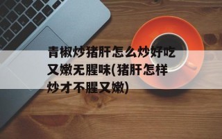 青椒炒猪肝怎么炒好吃又嫩无腥味(猪肝怎样炒才不腥又嫩)