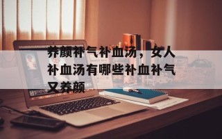 养颜补气补血汤，女人补血汤有哪些补血补气又养颜
