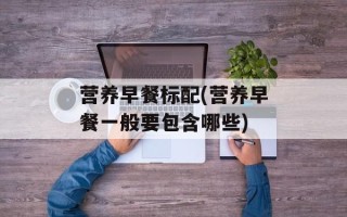 营养早餐标配(营养早餐一般要包含哪些)