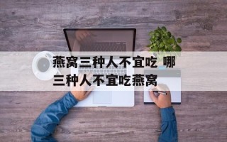 燕窝三种人不宜吃 哪三种人不宜吃燕窝