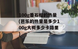 100g番石榴的热量(芭乐的热量是多少100g大概多少卡路里)