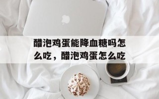 醋泡鸡蛋能降血糖吗怎么吃，醋泡鸡蛋怎么吃