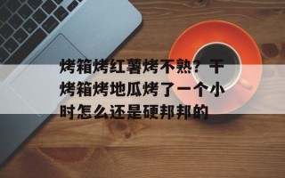 烤箱烤红薯烤不熟？干烤箱烤地瓜烤了一个小时怎么还是硬邦邦的