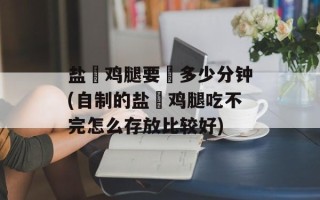 盐焗鸡腿要焗多少分钟(自制的盐焗鸡腿吃不完怎么存放比较好)