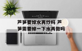 芦笋要焯水再炒吗 芦笋需要焯一下水再做吗