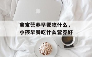 宝宝营养早餐吃什么，小孩早餐吃什么营养好