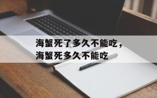 海蟹死了多久不能吃，海蟹死多久不能吃