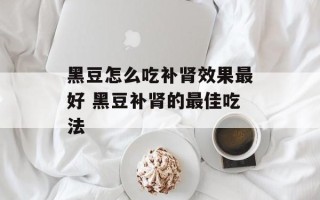 黑豆怎么吃补肾效果最好 黑豆补肾的最佳吃法