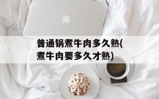 普通锅煮牛肉多久熟(煮牛肉要多久才熟)