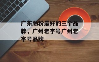 广东肠粉最好的三个品牌，广州老字号广州老字号品牌