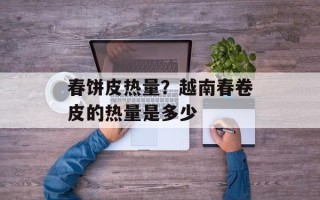 春饼皮热量？越南春卷皮的热量是多少