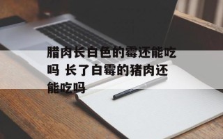 腊肉长白色的霉还能吃吗 长了白霉的猪肉还能吃吗