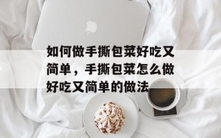 如何做手撕包菜好吃又简单，手撕包菜怎么做好吃又简单的做法