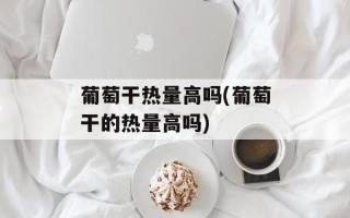 葡萄干热量高吗(葡萄干的热量高吗)