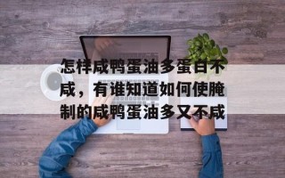 怎样咸鸭蛋油多蛋白不咸，有谁知道如何使腌制的咸鸭蛋油多又不咸