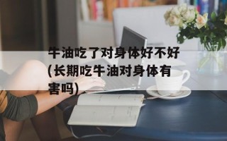 牛油吃了对身体好不好(长期吃牛油对身体有害吗)
