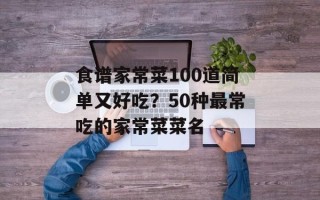 食谱家常菜100道简单又好吃？50种最常吃的家常菜菜名