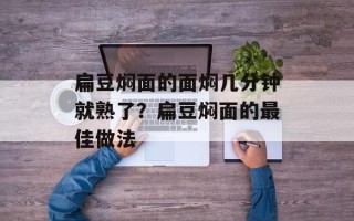 扁豆焖面的面焖几分钟就熟了？扁豆焖面的最佳做法