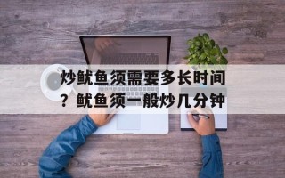 炒鱿鱼须需要多长时间？鱿鱼须一般炒几分钟