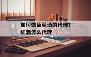 如何做葡萄酒的代理？红酒怎么代理