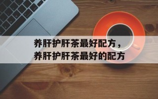 养肝护肝茶最好配方，养肝护肝茶最好的配方