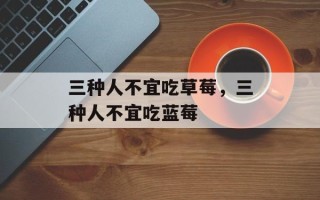 三种人不宜吃草莓，三种人不宜吃蓝莓