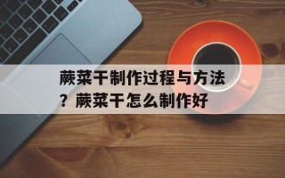 蕨菜干制作过程与方法？蕨菜干怎么制作好