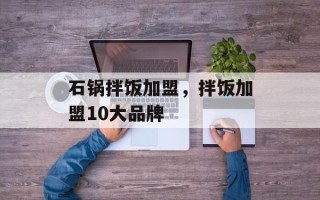 石锅拌饭加盟，拌饭加盟10大品牌