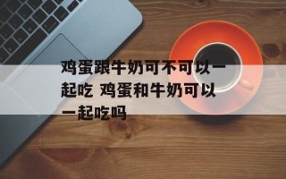 鸡蛋跟牛奶可不可以一起吃 鸡蛋和牛奶可以一起吃吗