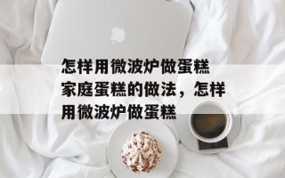 怎样用微波炉做蛋糕 家庭蛋糕的做法，怎样用微波炉做蛋糕