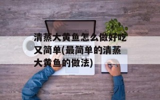 清蒸大黄鱼怎么做好吃又简单(最简单的清蒸大黄鱼的做法)
