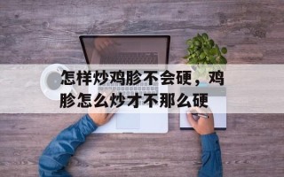 怎样炒鸡胗不会硬，鸡胗怎么炒才不那么硬