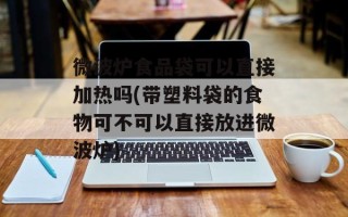 微波炉食品袋可以直接加热吗(带塑料袋的食物可不可以直接放进微波炉)