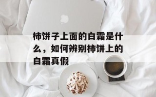 柿饼子上面的白霜是什么，如何辨别柿饼上的白霜真假